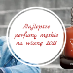 Najlepsze perfumy męskie na wiosnę 2021