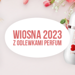 Wiosna 2023 z Odlewkami Perfum – wybierz swoje ulubione perfumy dla kobiet na najbliższe miesiące!